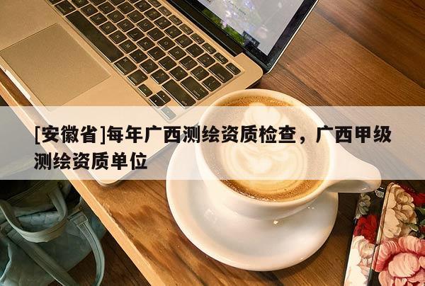 [安徽省]每年廣西測繪資質檢查，廣西甲級測繪資質單位