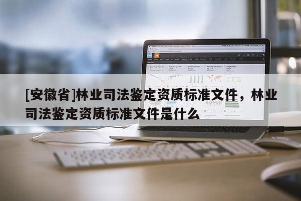 [安徽省]林業(yè)司法鑒定資質(zhì)標(biāo)準(zhǔn)文件，林業(yè)司法鑒定資質(zhì)標(biāo)準(zhǔn)文件是什么