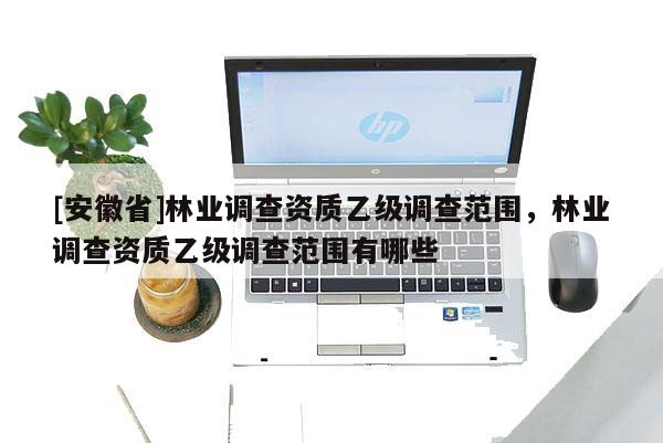 [安徽省]林業調查資質乙級調查范圍，林業調查資質乙級調查范圍有哪些