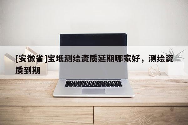 [安徽省]寶坻測繪資質延期哪家好，測繪資質到期