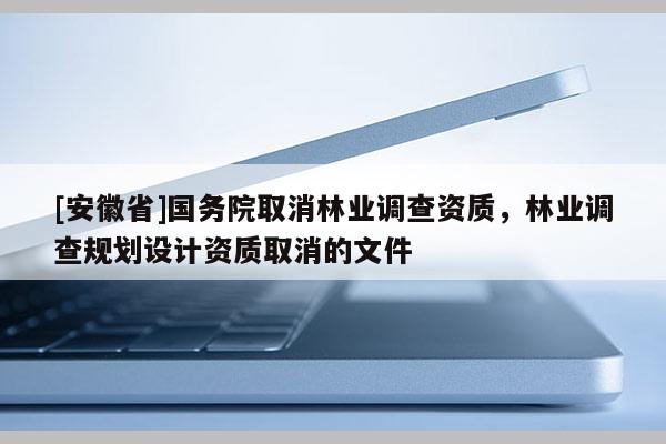 [安徽省]國務院取消林業調查資質，林業調查規劃設計資質取消的文件