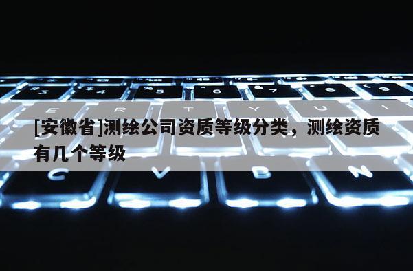 [安徽省]測繪公司資質等級分類，測繪資質有幾個等級