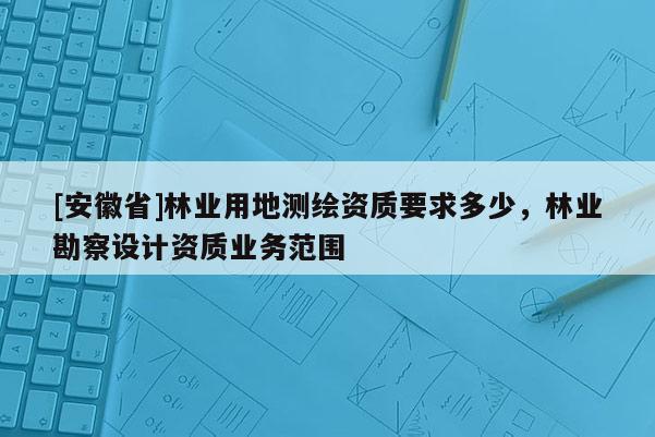 [安徽省]林業(yè)用地測繪資質(zhì)要求多少，林業(yè)勘察設計資質(zhì)業(yè)務范圍