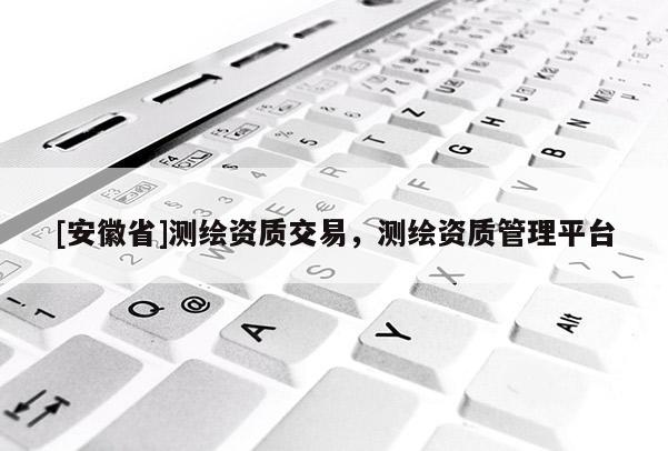 [安徽省]測繪資質交易，測繪資質管理平臺