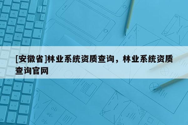 [安徽省]林業系統資質查詢，林業系統資質查詢官網