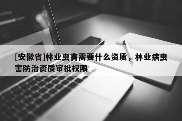 [安徽省]林業蟲害需要什么資質，林業病蟲害防治資質審批權限