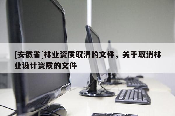 [安徽省]林業資質取消的文件，關于取消林業設計資質的文件