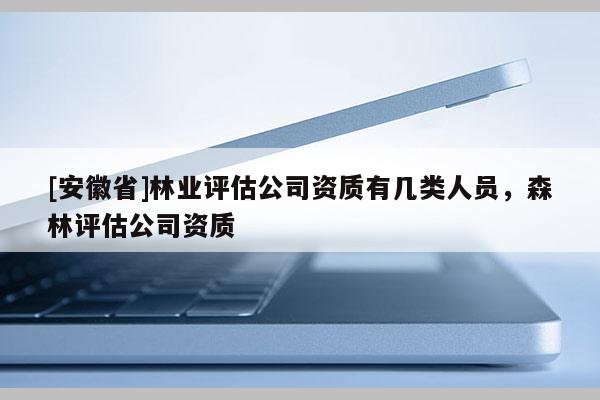 [安徽省]林業評估公司資質有幾類人員，森林評估公司資質