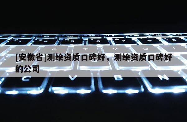 [安徽省]測繪資質口碑好，測繪資質口碑好的公司