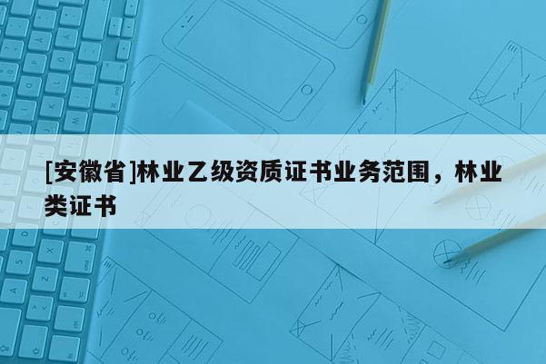 [安徽省]林業乙級資質證書業務范圍，林業類證書