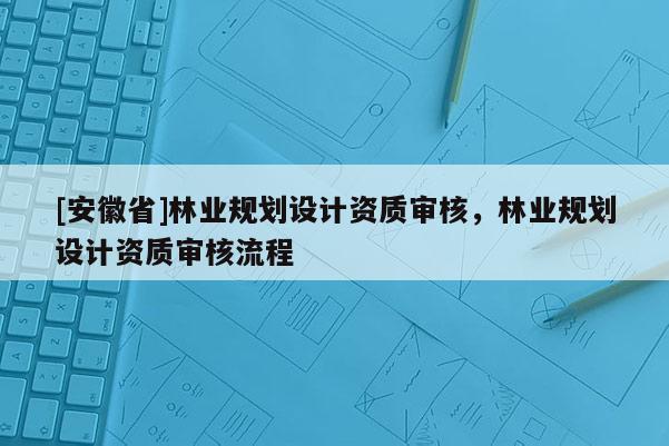 [安徽省]林業規劃設計資質審核，林業規劃設計資質審核流程