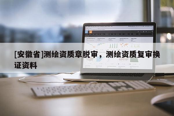 [安徽省]測繪資質章脫審，測繪資質復審換證資料