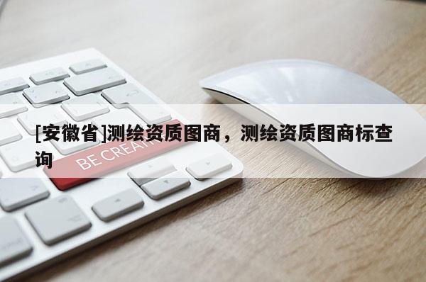 [安徽省]測繪資質圖商，測繪資質圖商標查詢