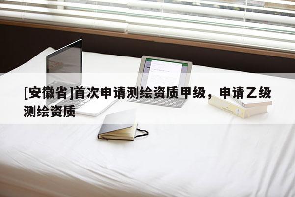 [安徽省]首次申請測繪資質甲級，申請乙級測繪資質