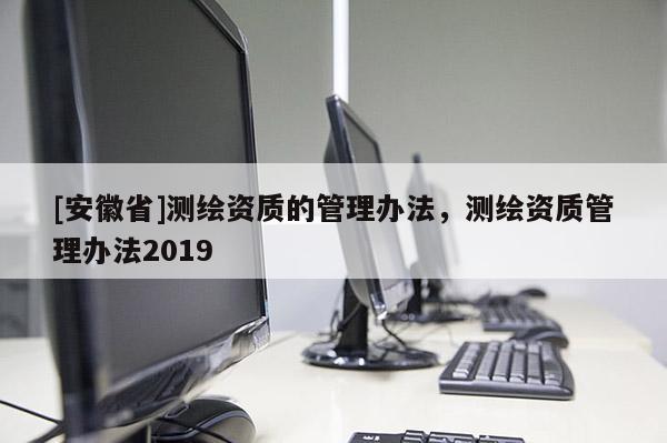 [安徽省]測繪資質的管理辦法，測繪資質管理辦法2019