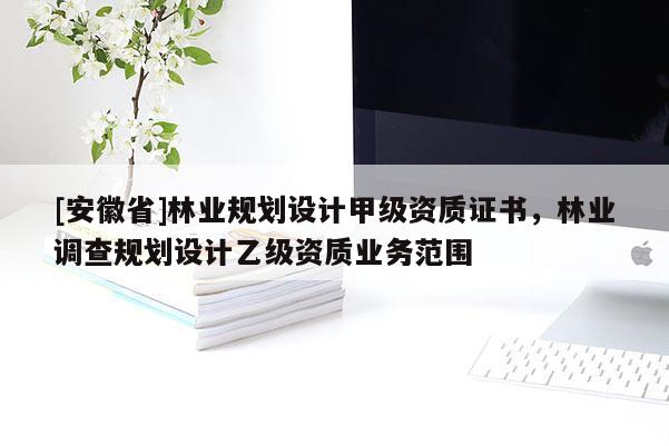 [安徽省]林業規劃設計甲級資質證書，林業調查規劃設計乙級資質業務范圍