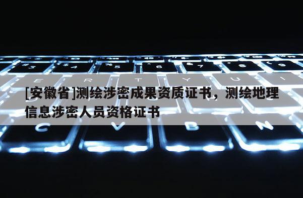 [安徽省]測繪涉密成果資質證書，測繪地理信息涉密人員資格證書