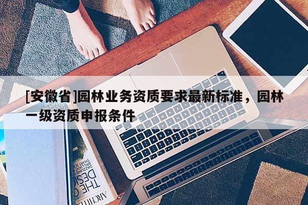 [安徽省]園林業務資質要求最新標準，園林一級資質申報條件