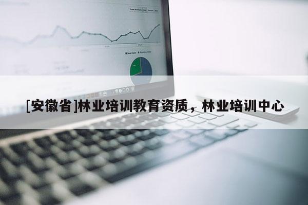 [安徽省]林業培訓教育資質，林業培訓中心