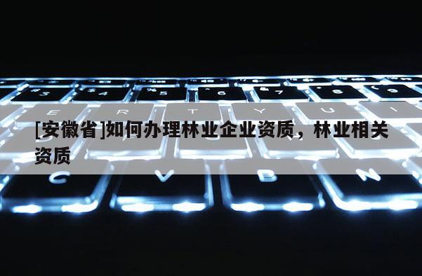 [安徽省]如何辦理林業企業資質，林業相關資質