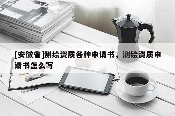 [安徽省]測繪資質各種申請書，測繪資質申請書怎么寫