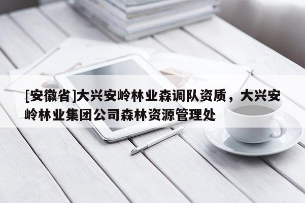 [安徽省]大興安嶺林業(yè)森調(diào)隊(duì)資質(zhì)，大興安嶺林業(yè)集團(tuán)公司森林資源管理處