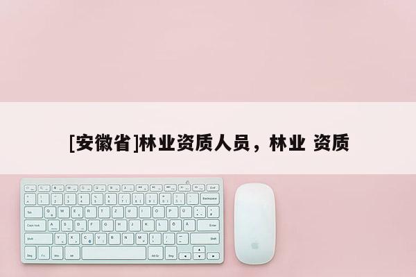 [安徽省]林業資質人員，林業 資質