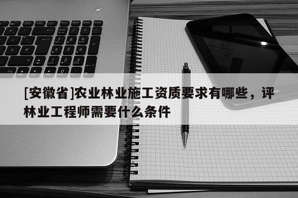 [安徽省]農業林業施工資質要求有哪些，評林業工程師需要什么條件