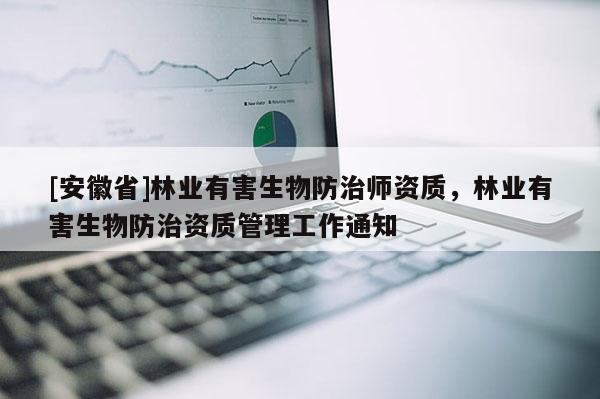 [安徽省]林業(yè)有害生物防治師資質(zhì)，林業(yè)有害生物防治資質(zhì)管理工作通知