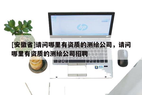 [安徽省]請問哪里有資質的測繪公司，請問哪里有資質的測繪公司招聘