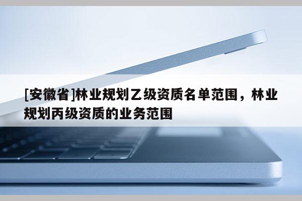 [安徽省]林業規劃乙級資質名單范圍，林業規劃丙級資質的業務范圍