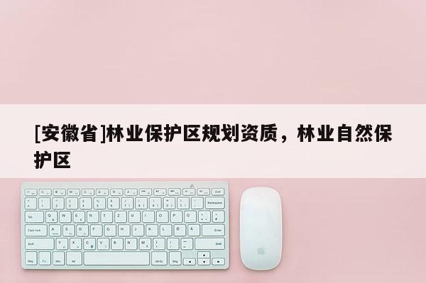 [安徽省]林業保護區規劃資質，林業自然保護區