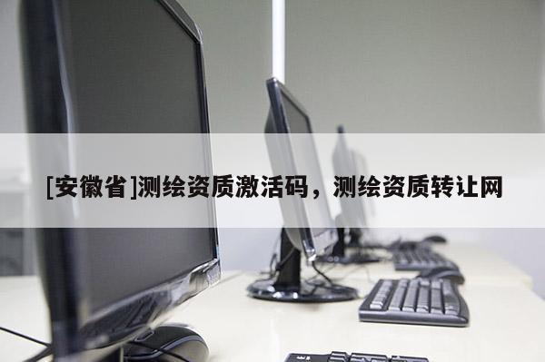 [安徽省]測繪資質激活碼，測繪資質轉讓網