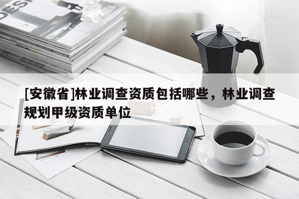 [安徽省]林業調查資質包括哪些，林業調查規劃甲級資質單位