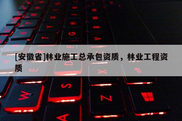 [安徽省]林業施工總承包資質，林業工程資質