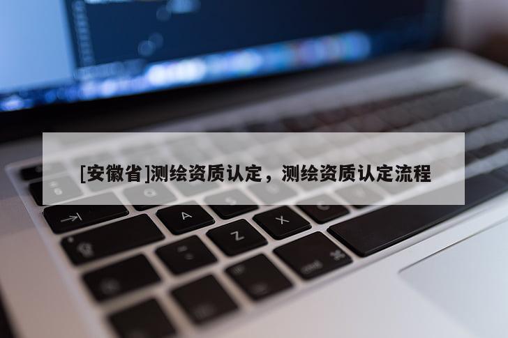 [安徽省]測繪資質認定，測繪資質認定流程