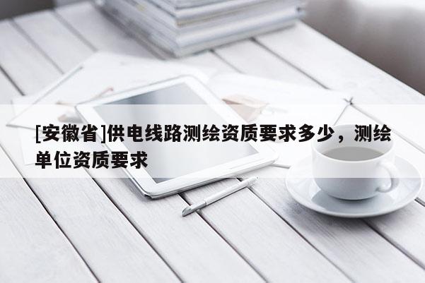 [安徽省]供電線路測繪資質(zhì)要求多少，測繪單位資質(zhì)要求