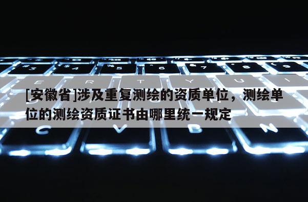 [安徽省]涉及重復測繪的資質單位，測繪單位的測繪資質證書由哪里統一規定