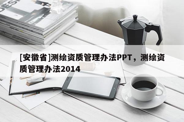 [安徽省]測(cè)繪資質(zhì)管理辦法PPT，測(cè)繪資質(zhì)管理辦法2014