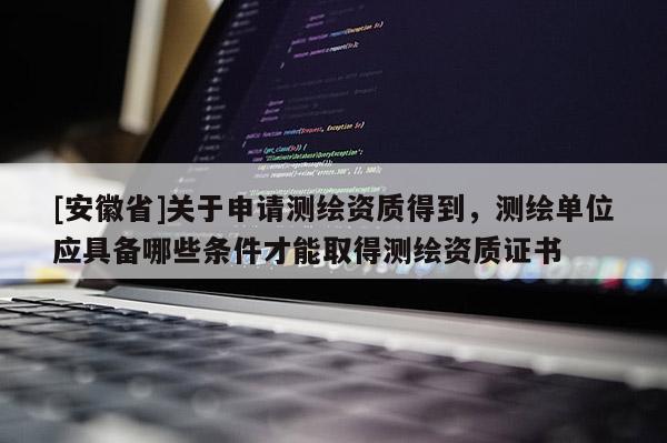 [安徽省]關于申請測繪資質得到，測繪單位應具備哪些條件才能取得測繪資質證書