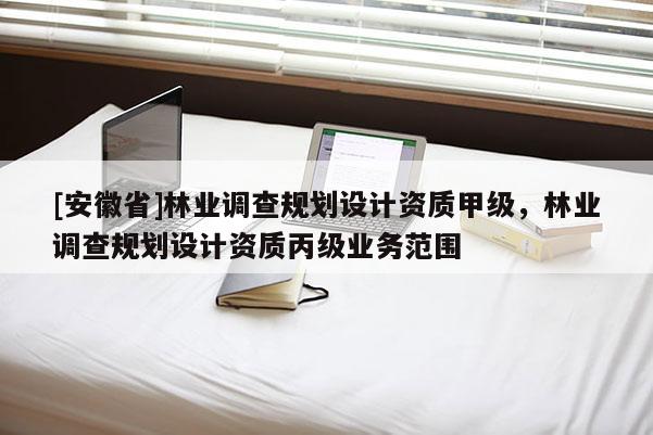 [安徽省]林業調查規劃設計資質甲級，林業調查規劃設計資質丙級業務范圍