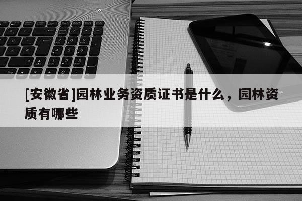 [安徽省]園林業務資質證書是什么，園林資質有哪些