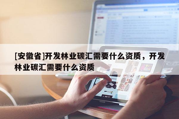 [安徽省]開發(fā)林業(yè)碳匯需要什么資質(zhì)，開發(fā)林業(yè)碳匯需要什么資質(zhì)