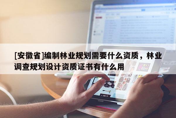 [安徽省]編制林業規劃需要什么資質，林業調查規劃設計資質證書有什么用