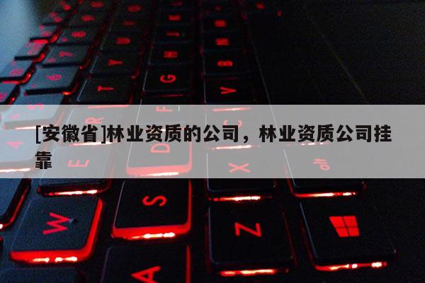 [安徽省]林業(yè)資質(zhì)的公司，林業(yè)資質(zhì)公司 *** 