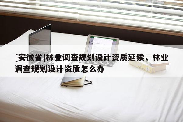 [安徽省]林業(yè)調(diào)查規(guī)劃設(shè)計(jì)資質(zhì)延續(xù)，林業(yè)調(diào)查規(guī)劃設(shè)計(jì)資質(zhì)怎么辦