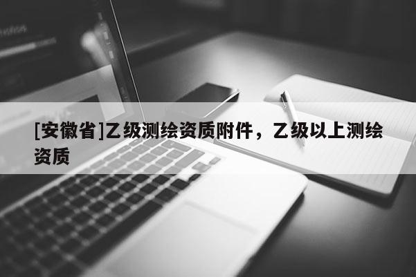 [安徽省]乙級測繪資質附件，乙級以上測繪資質