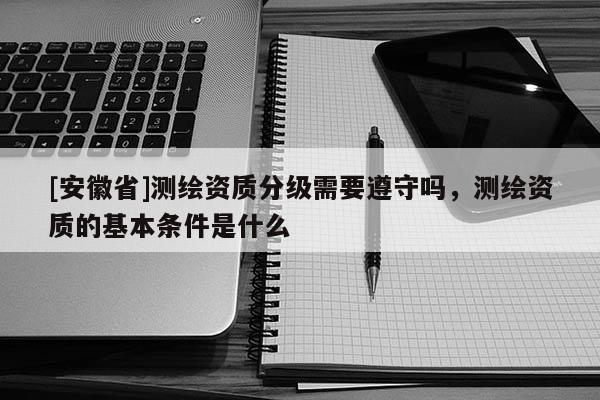 [安徽省]測繪資質分級需要遵守嗎，測繪資質的基本條件是什么