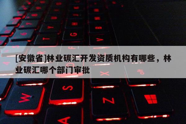 [安徽省]林業碳匯開發資質機構有哪些，林業碳匯哪個部門審批