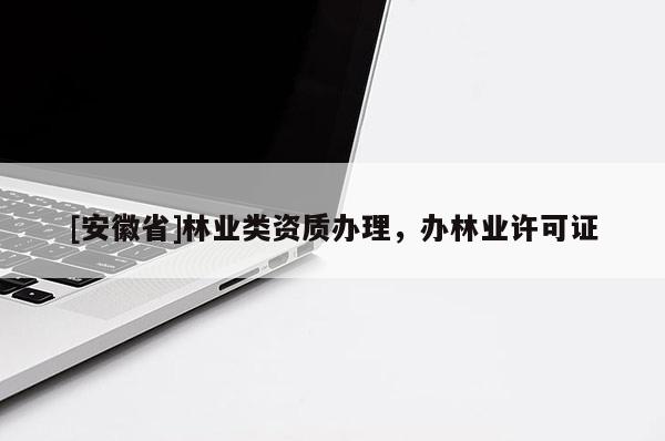 [安徽省]林業(yè)類資質(zhì)辦理，辦林業(yè)許可證